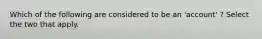 Which of the following are considered to be an 'account' ? Select the two that apply.