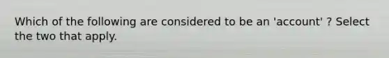 Which of the following are considered to be an 'account' ? Select the two that apply.