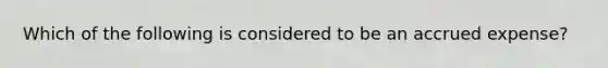 Which of the following is considered to be an accrued expense?