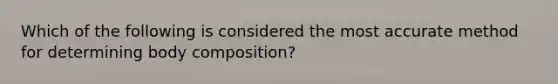 Which of the following is considered the most accurate method for determining body composition?