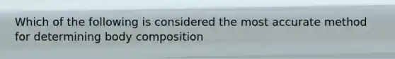 Which of the following is considered the most accurate method for determining body composition