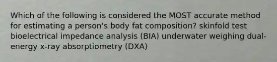 Which of the following is considered the MOST accurate method for estimating a person's body fat composition? skinfold test bioelectrical impedance analysis (BIA) underwater weighing dual-energy x-ray absorptiometry (DXA)