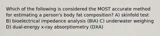 Which of the following is considered the MOST accurate method for estimating a person's body fat composition? A) skinfold test B) bioelectrical impedance analysis (BIA) C) underwater weighing D) dual-energy x-ray absorptiometry (DXA)