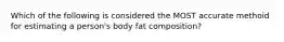 Which of the following is considered the MOST accurate methoid for estimating a person's body fat composition?