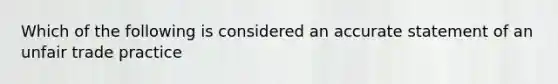 Which of the following is considered an accurate statement of an unfair trade practice