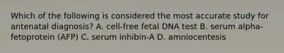 Which of the following is considered the most accurate study for antenatal diagnosis? A. cell-free fetal DNA test B. serum alpha-fetoprotein (AFP) C. serum inhibin-A D. amniocentesis