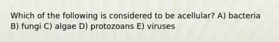 Which of the following is considered to be acellular? A) bacteria B) fungi C) algae D) protozoans E) viruses