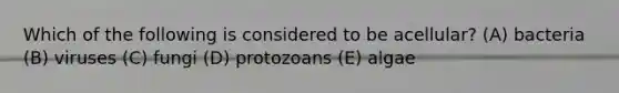 Which of the following is considered to be acellular? (A) bacteria (B) viruses (C) fungi (D) protozoans (E) algae