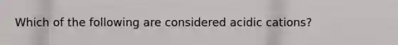 Which of the following are considered acidic cations?