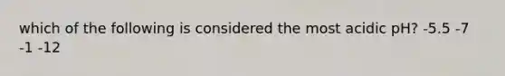 which of the following is considered the most acidic pH? -5.5 -7 -1 -12