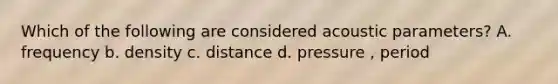 Which of the following are considered acoustic parameters? A. frequency b. density c. distance d. pressure , period