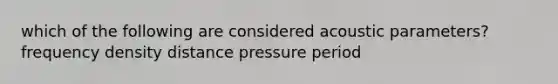 which of the following are considered acoustic parameters? frequency density distance pressure period