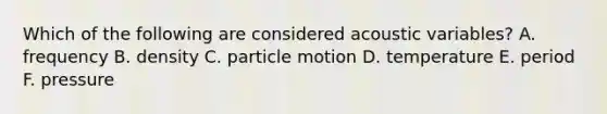 Which of the following are considered acoustic variables? A. frequency B. density C. particle motion D. temperature E. period F. pressure