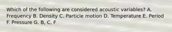 Which of the following are considered acoustic variables? A. Frequency B. Density C. Particle motion D. Temperature E. Period F. Pressure G. B, C, F