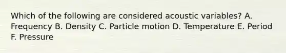 Which of the following are considered acoustic variables? A. Frequency B. Density C. Particle motion D. Temperature E. Period F. Pressure