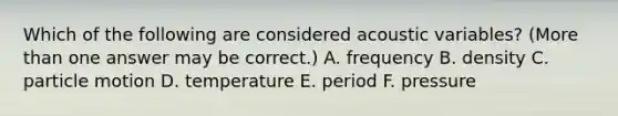 Which of the following are considered acoustic variables? (More than one answer may be correct.) A. frequency B. density C. particle motion D. temperature E. period F. pressure