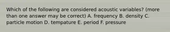 Which of the following are considered acoustic variables? (more than one answer may be correct) A. frequency B. density C. particle motion D. tempature E. period F. pressure