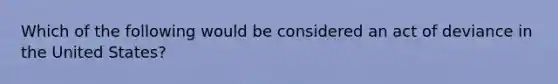 Which of the following would be considered an act of deviance in the United States?