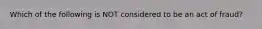 Which of the following is NOT considered to be an act of fraud?