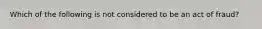 Which of the following is not considered to be an act of fraud?