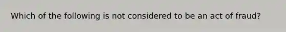 Which of the following is not considered to be an act of fraud?