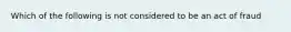 Which of the following is not considered to be an act of fraud