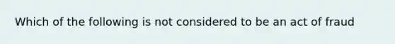 Which of the following is not considered to be an act of fraud