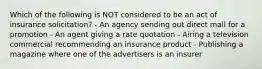 Which of the following is NOT considered to be an act of insurance solicitation? - An agency sending out direct mail for a promotion - An agent giving a rate quotation - Airing a television commercial recommending an insurance product - Publishing a magazine where one of the advertisers is an insurer