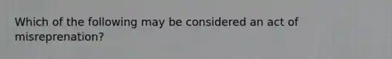 Which of the following may be considered an act of misreprenation?