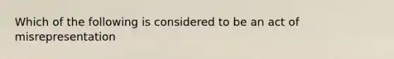 Which of the following is considered to be an act of misrepresentation