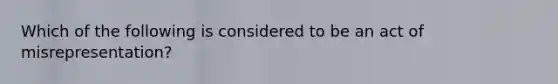 Which of the following is considered to be an act of misrepresentation?