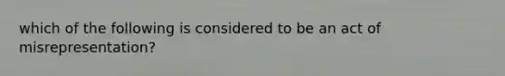 which of the following is considered to be an act of misrepresentation?