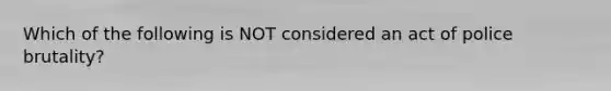 Which of the following is NOT considered an act of <a href='https://www.questionai.com/knowledge/kHYOSLaMFW-police-brutality' class='anchor-knowledge'>police brutality</a>?