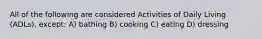 All of the following are considered Activities of Daily Living (ADLs), except: A) bathing B) cooking C) eating D) dressing