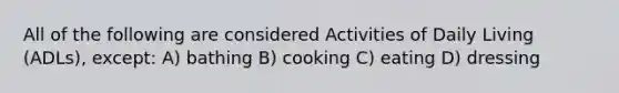 All of the following are considered Activities of Daily Living (ADLs), except: A) bathing B) cooking C) eating D) dressing