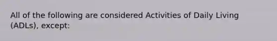 All of the following are considered Activities of Daily Living (ADLs), except: