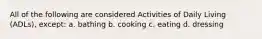 All of the following are considered Activities of Daily Living (ADLs), except: a. bathing b. cooking c. eating d. dressing