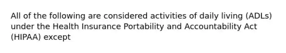 All of the following are considered activities of daily living (ADLs) under the Health Insurance Portability and Accountability Act (HIPAA) except