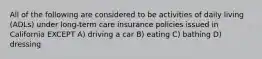 All of the following are considered to be activities of daily living (ADLs) under long-term care insurance policies issued in California EXCEPT A) driving a car B) eating C) bathing D) dressing