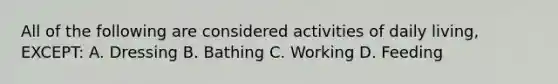 All of the following are considered activities of daily living, EXCEPT: A. Dressing B. Bathing C. Working D. Feeding