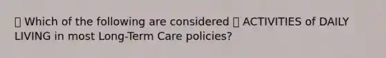 🔴 Which of the following are considered 🔷 ACTIVITIES of DAILY LIVING in most Long-Term Care policies?