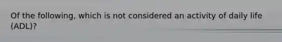 Of the following, which is not considered an activity of daily life (ADL)?