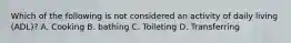 Which of the following is not considered an activity of daily living (ADL)? A. Cooking B. bathing C. Toileting D. Transferring