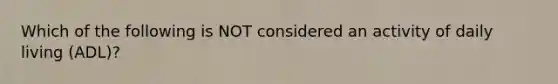 Which of the following is NOT considered an activity of daily living (ADL)?