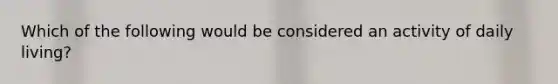 Which of the following would be considered an activity of daily living?