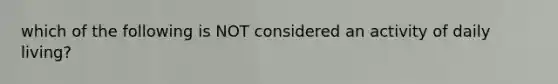 which of the following is NOT considered an activity of daily living?