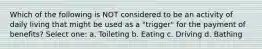 Which of the following is NOT considered to be an activity of daily living that might be used as a "trigger" for the payment of benefits? Select one: a. Toileting b. Eating c. Driving d. Bathing