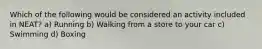 Which of the following would be considered an activity included in NEAT? a) Running b) Walking from a store to your car c) Swimming d) Boxing