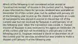 Which of the following is not considered actual receipt or "constructive receipt" of income in the current year? A. Taxpayer A was informed his check for services rendered was available on December 15 of the current year, but he waited until January 15 of the following year to pick up the check B. A payment on a sale of real property was placed in escrow on December 15 of the current year but not received by Taxpayer A until January 10 of the following year, when the transaction was closed. C. Earned income of Taxpayer A was received by his agent on December 29 of the current year but not received by A until January 5 of the following year D. Taxpayer received a check on December 30 of the current year for services rendered but was unable to make a deposit until January 4 of the following year