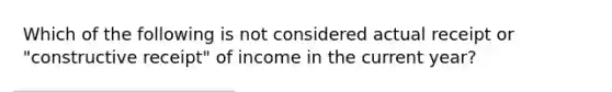 Which of the following is not considered actual receipt or "constructive receipt" of income in the current year?